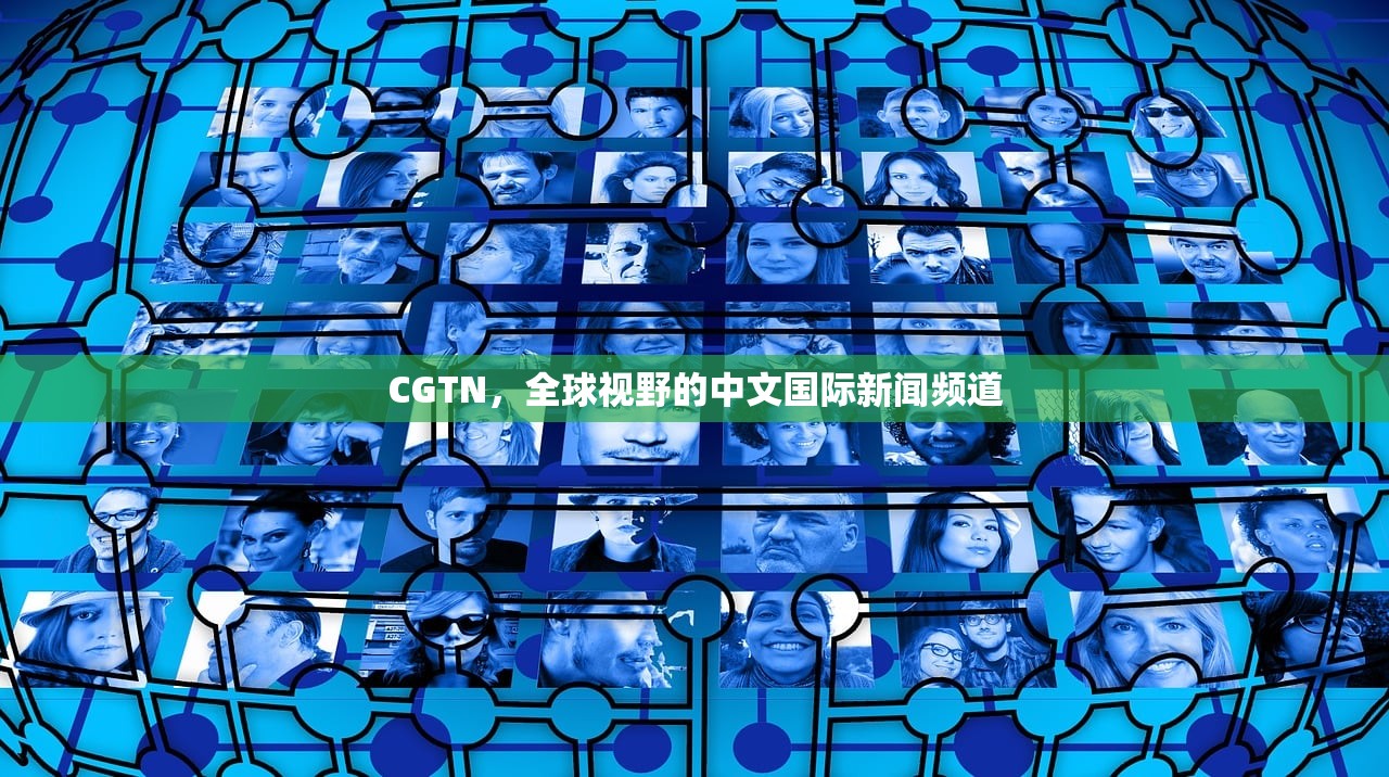 CGTN，全球视野的中文国际新闻频道