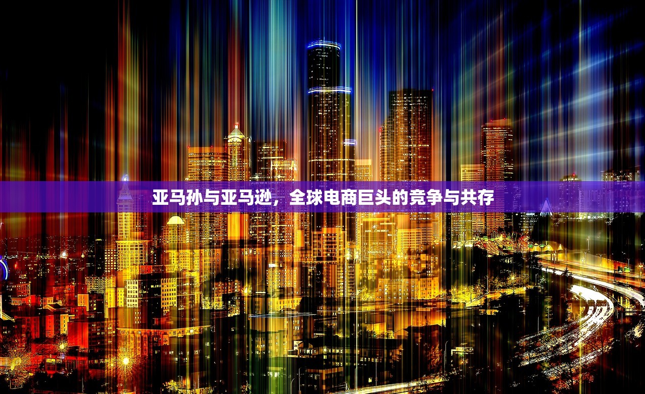 亚马孙与亚马逊，全球电商巨头的竞争与共存