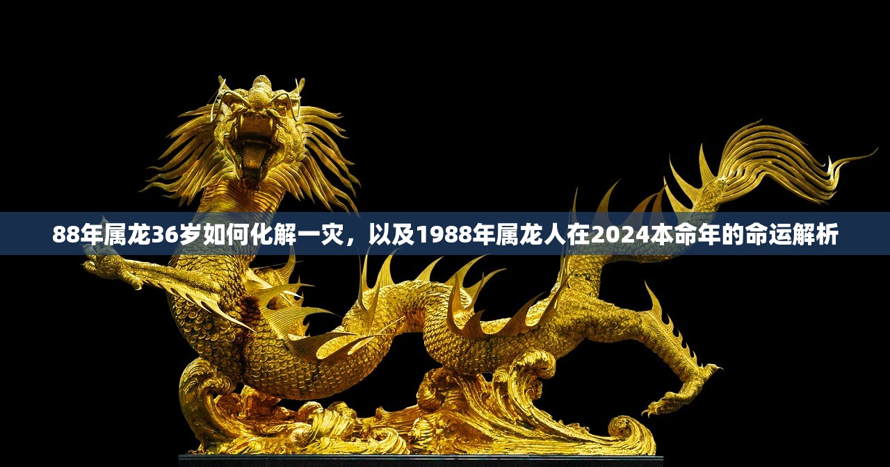 88年属龙36岁如何化解一灾，以及1988年属龙人在2024本命年的命运解析