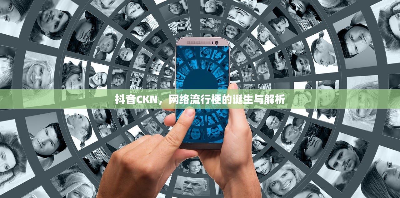 抖音CKN，网络流行梗的诞生与解析