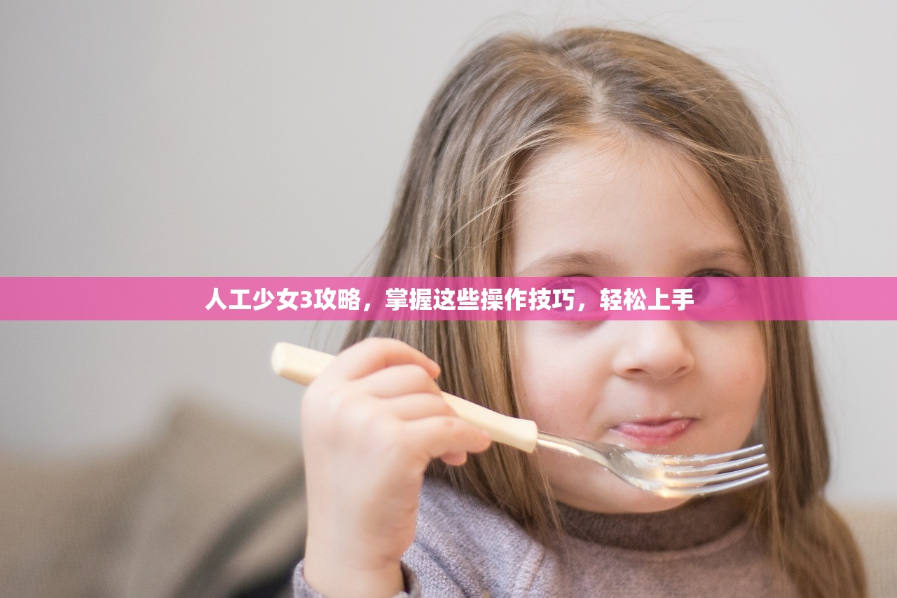 人工少女3攻略，掌握这些操作技巧，轻松上手