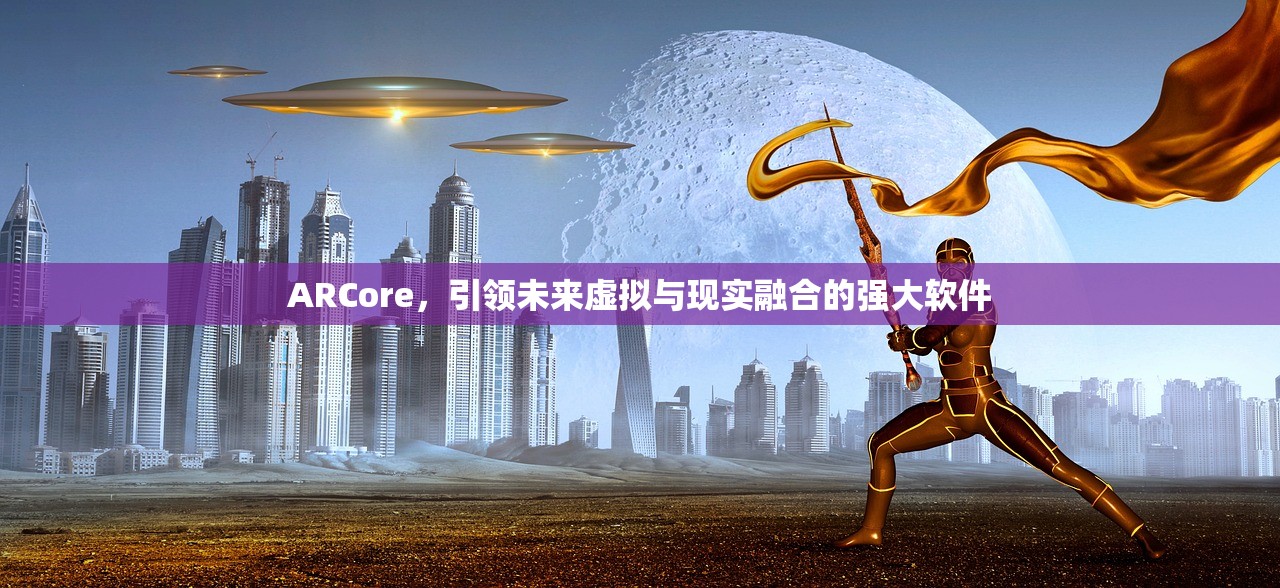 ARCore，引领未来虚拟与现实融合的强大软件