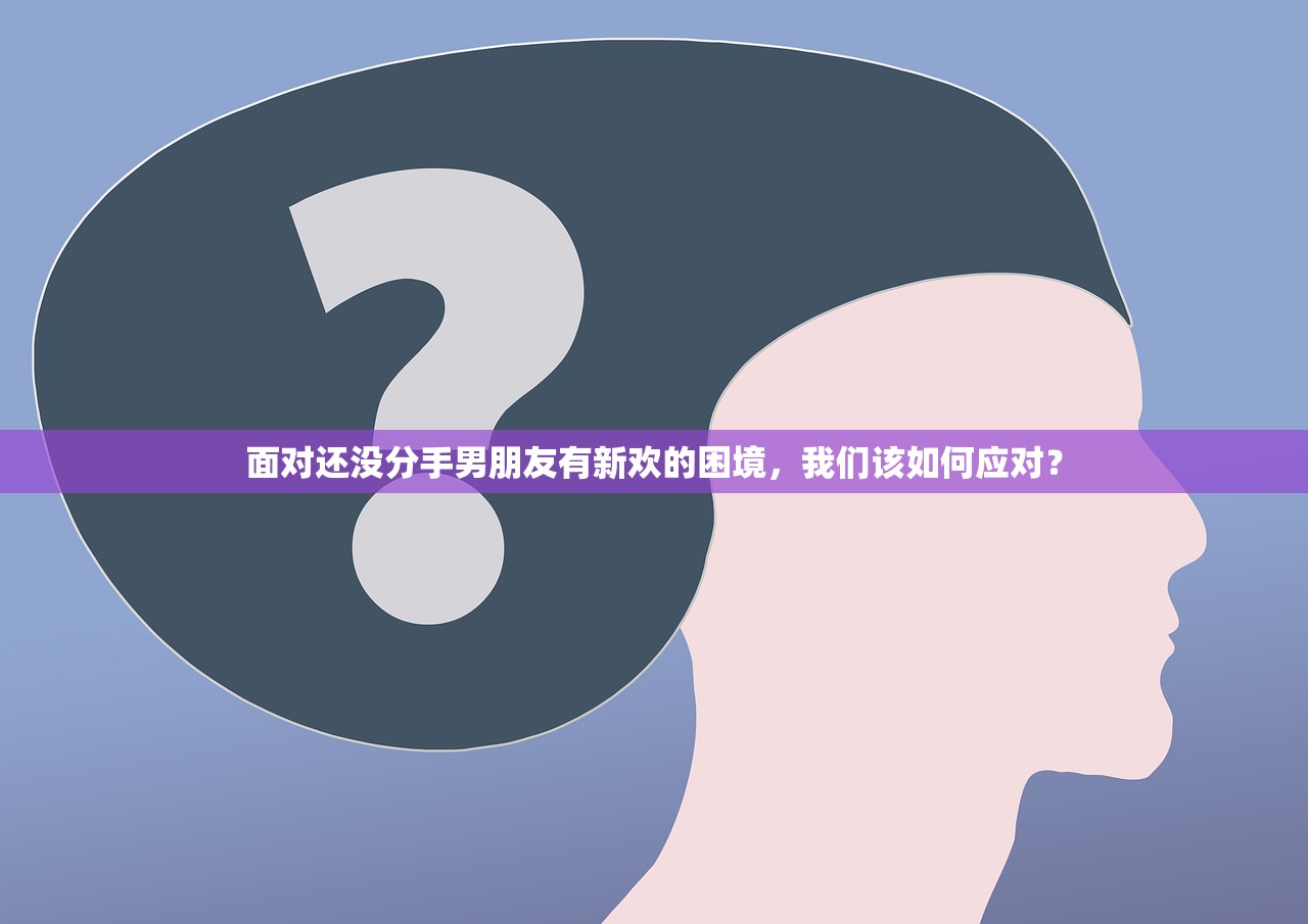 面对还没分手男朋友有新欢的困境，我们该如何应对？