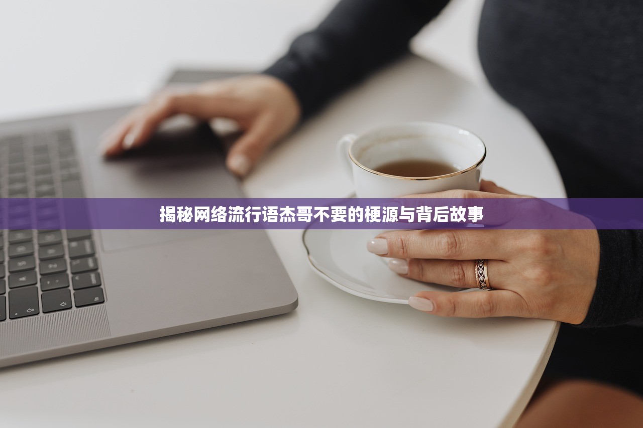 揭秘网络流行语杰哥不要的梗源与背后故事