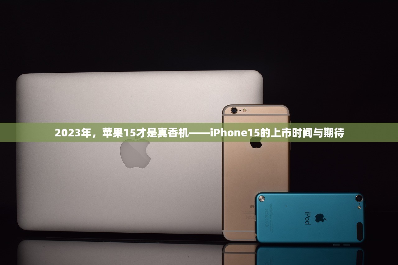 2023年，苹果15才是真香机——iPhone15的上市时间与期待