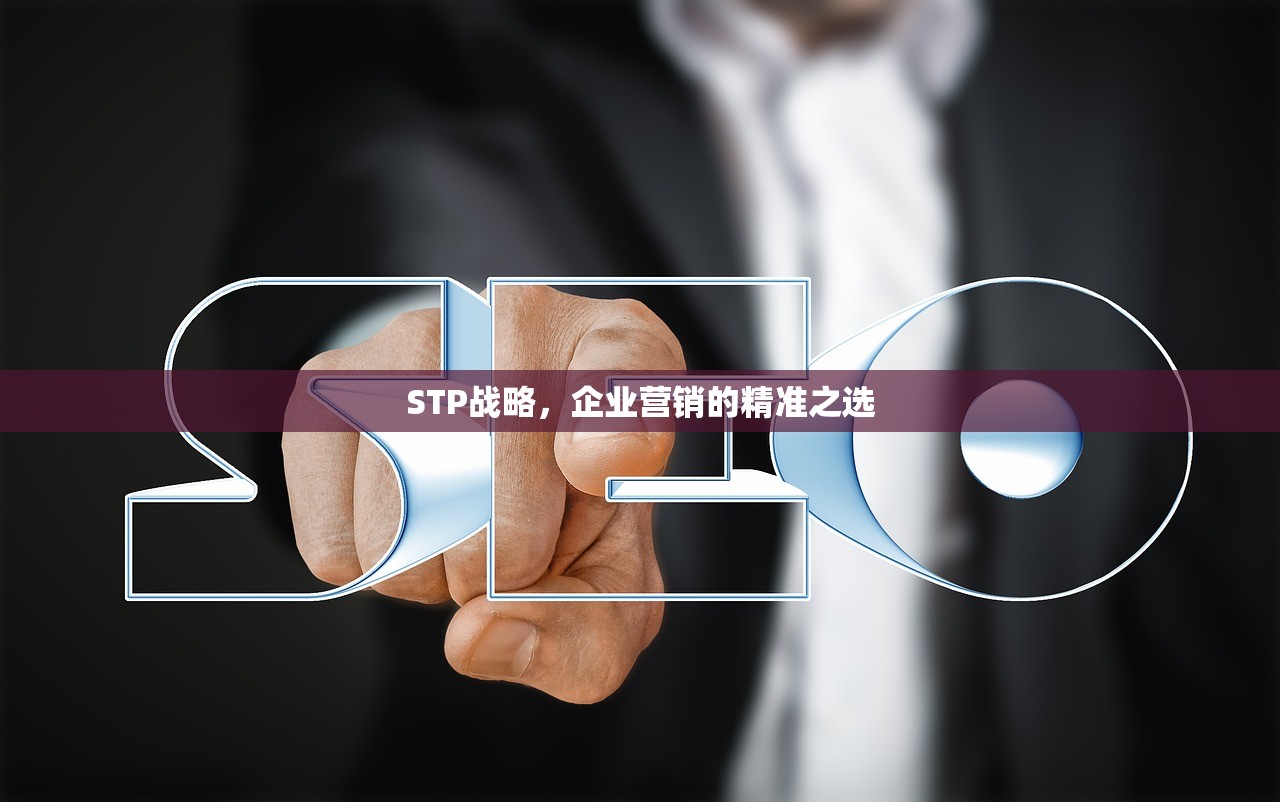 STP战略，企业营销的精准之选