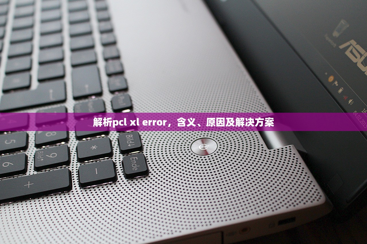 解析pcl xl error，含义、原因及解决方案